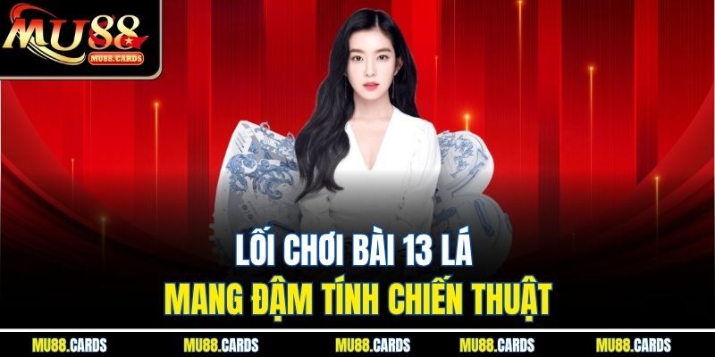 Lối chơi bài 13 lá mang đậm tính chiến thuật