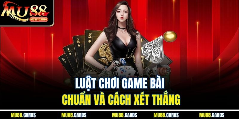 Luật chơi game bài chuẩn và cách xét thắng